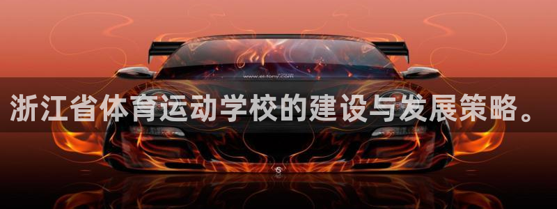 火爆体育：浙江省体育运动学校的建设与发展策略。